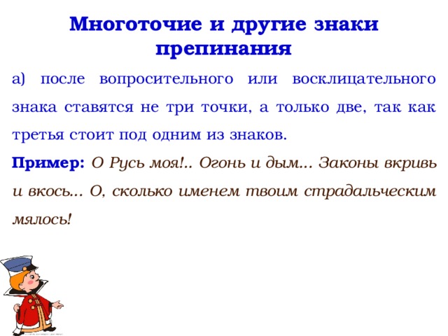 Многоточие и другие знаки препинания а) после вопросительного или восклицательного знака ставятся не три точки, а только две, так как третья стоит под одним из знаков. Пример: О Русь моя!.. Огонь и дым... Законы вкривь и вкось... О, сколько именем твоим страдальческим мялось!  