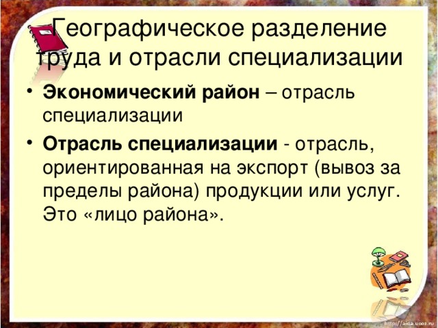 Географическое разделение труда и отрасли специализации Экономический район – отрасль специализации Отрасль специализации - отрасль, ориентированная на экспорт (вывоз за пределы района) продукции или услуг. Это «лицо района». 