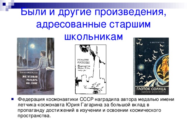 Были и другие произведения, адресованные старшим школьникам Федерация космонавтики СССР наградила автора медалью имени летчика-космонавта Юрия Гагарина за большой вклад в пропаганду достижений в изучении и освоении космического пространства. 