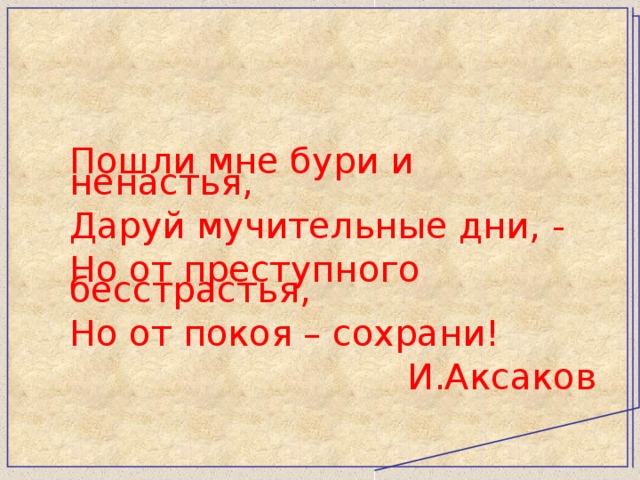 Пошли мне бури и ненастья, Даруй мучительные дни, - Но от преступного бесстрастья, Но от покоя – сохрани! И.Аксаков 