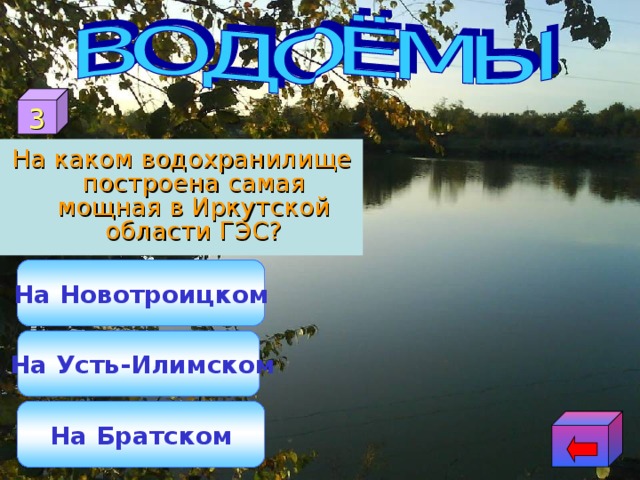 3 На каком водохранилище построена самая мощная в Иркутской области ГЭС? На Новотроицком  На Усть-Илимском На Братском 