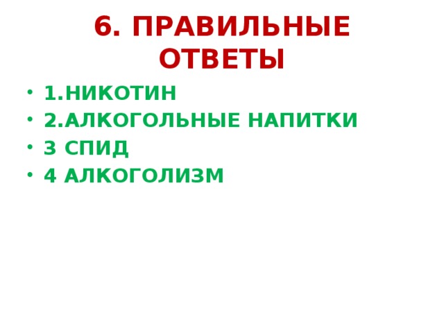 6. ПРАВИЛЬНЫЕ ОТВЕТЫ 1.НИКОТИН 2.АЛКОГОЛЬНЫЕ НАПИТКИ 3 СПИД 4 АЛКОГОЛИЗМ 