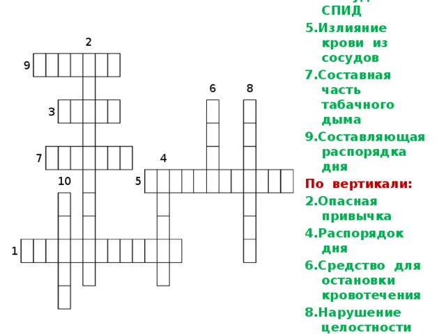 По горизонтали: 1.Обездвиживание 3.Возбудитель СПИД 5.Излияние крови из сосудов 7.Составная часть табачного дыма 9.Составляющая распорядка дня По вертикали: 2.Опасная привычка 4.Распорядок дня 6.Средство для остановки кровотечения 8.Нарушение целостности кости 10.Он закупоривает сосуд 9 2 3 7 10 1 5 4 6 8 