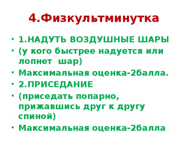 4.Физкультминутка 1.НАДУТЬ ВОЗДУШНЫЕ ШАРЫ (у кого быстрее надуется или лопнет шар) Максимальная оценка-2балла. 2.ПРИСЕДАНИЕ (приседать попарно, прижавшись друг к другу спиной) Максимальная оценка-2балла 