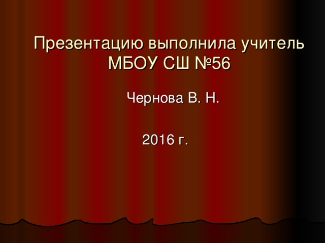  Презентацию выполнила учитель МБОУ СШ №56  Чернова В. Н.  2016 г. 