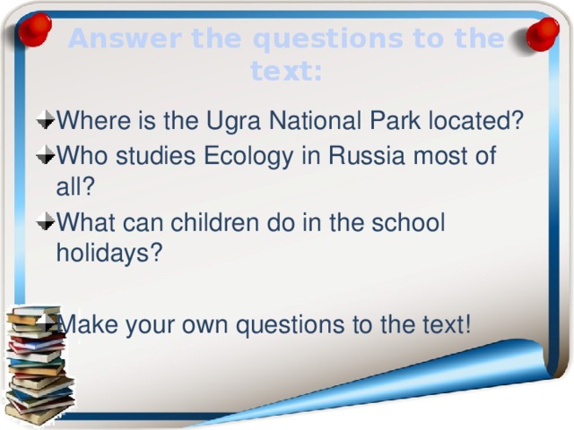 Answer the questions to the text: Where is the Ugra National Park located? Who studies Ecology in Russia most of all? What can children do in the school holidays? Make your own questions to the text! 