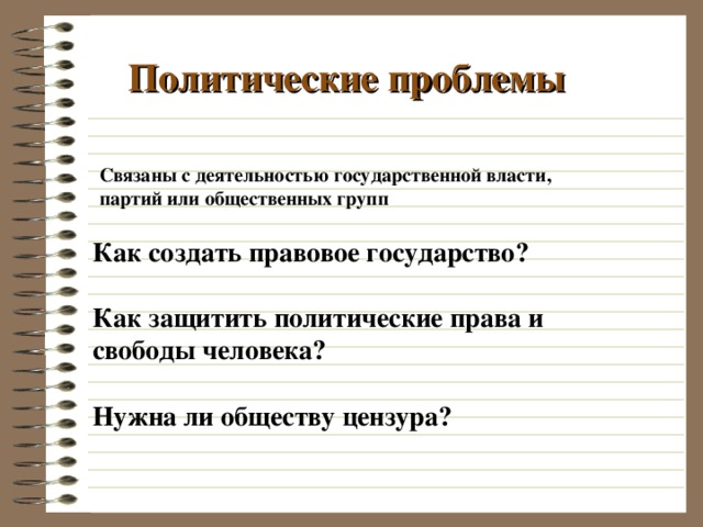  Политические проблемы Связаны с деятельностью государственной власти, партий или общественных групп Как создать правовое государство?  Как защитить политические права и свободы человека?  Нужна ли обществу цензура? 