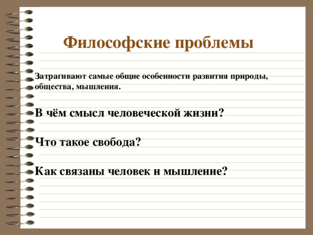 Философские проблемы Затрагивают самые общие особенности развития природы, общества, мышления. В чём смысл человеческой жизни?  Что такое свобода?  Как связаны человек и мышление? 