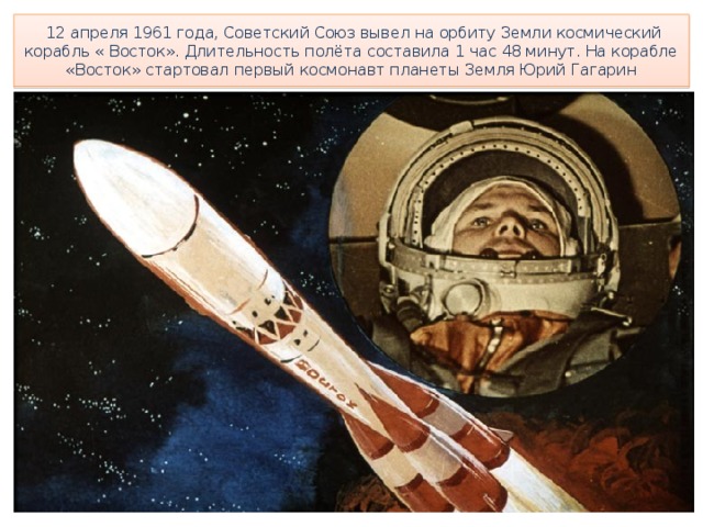   12 апреля 1961 года, Советский Союз вывел на орбиту Земли космический корабль « Восток». Длительность полёта составила 1 час 48 минут. На корабле «Восток» стартовал первый космонавт планеты Земля Юрий Гагарин 