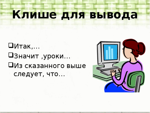 Клише для вывода Итак,… Значит ,уроки… Из сказанного выше следует, что… 