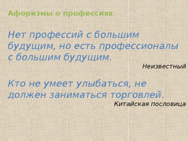 Афоризмы о профессиях : Нет профессий с большим будущим, но есть профессионалы с большим будущим. Неизвестный Кто не умеет улыбаться, не должен заниматься торговлей . Китайская пословица   