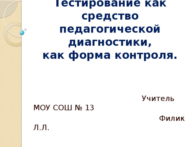 Тестирование как средство педагогической диагностики,  как форма контроля.    Учитель МОУ СОШ № 13  Филик Л.Л. 