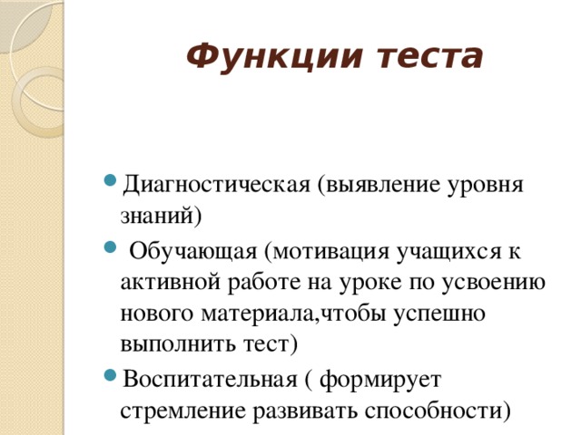  Функции теста Диагностическая (выявление уровня знаний)  Обучающая (мотивация учащихся к активной работе на уроке по усвоению нового материала,чтобы успешно выполнить тест) Воспитательная ( формирует стремление развивать способности) 