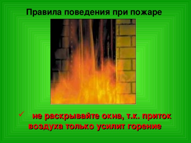 Правила поведения при пожаре  не раскрывайте окна, т.к. приток воздуха только усилит горение 