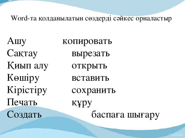 Word-та қолданылатын сөздерді сәйкес орналастыр   Ашу     копировать Сақтау     вырезать Қиып алу    открыть Көшіру     вставить Кірістіру    сохранить Печать     құру Создать   баспаға шығару    