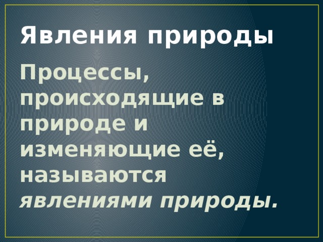 Явления природы Процессы, происходящие в природе и изменяющие её, называются явлениями природы. 