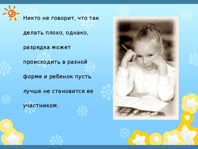 Никто не говорит, что так делать плохо, однако, разрядка может происходить в разной форме и ребенок пусть лучше не становится ее участником. 
