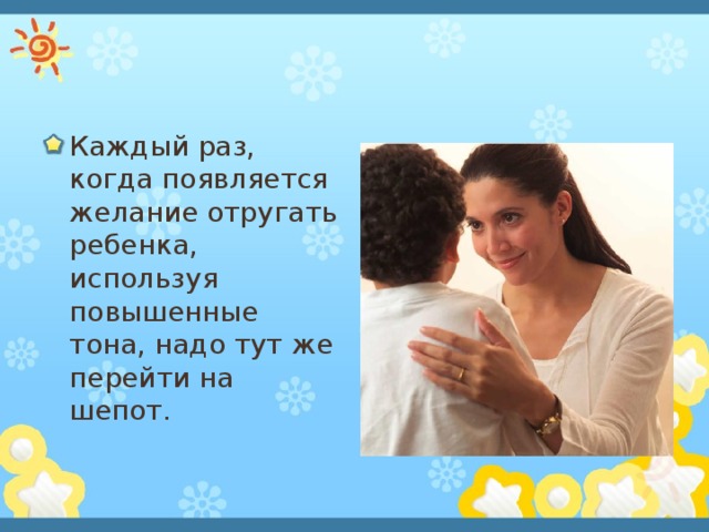 Каждый раз, когда появляется желание отругать ребенка, используя повышенные тона, надо тут же перейти на шепот. 