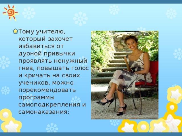 Тому учителю, который захочет избавиться от дурной привычки проявлять ненужный гнев, повышать голос и кричать на своих учеников, можно порекомендовать программы самоподкрепления и самонаказания: 