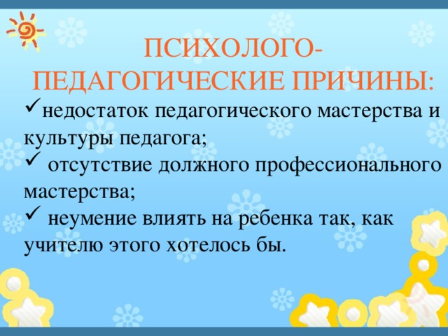 ПСИХОЛОГО-ПЕДАГОГИЧЕСКИЕ ПРИЧИНЫ: недостаток педагогического мастерства и культуры педагога;    отсутствие должного профессионального мастерства;   неумение влиять на ребенка так, как учителю этого хотелось бы. 