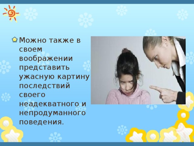 Можно также в своем воображении представить ужасную картину последствий своего неадекватного и непродуманного поведения. 