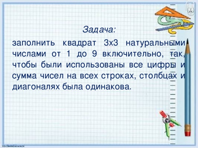 Задача: заполнить квадрат 3х3 натуральными числами от 1 до 9 включительно, так, чтобы были использованы все цифры и сумма чисел на всех строках, столбцах и диагоналях была одинакова.