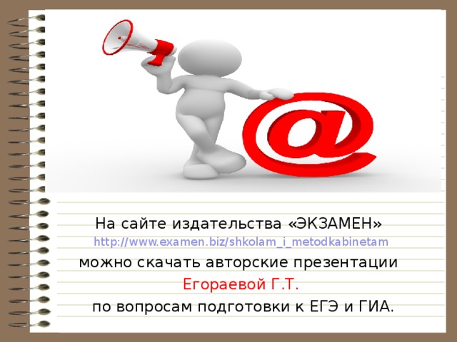 На сайте издательства «ЭКЗАМЕН» http://www.examen.biz/shkolam_i_metodkabinetam можно скачать авторские презентации Егораевой Г.Т.  по вопросам подготовки к ЕГЭ и ГИА. 