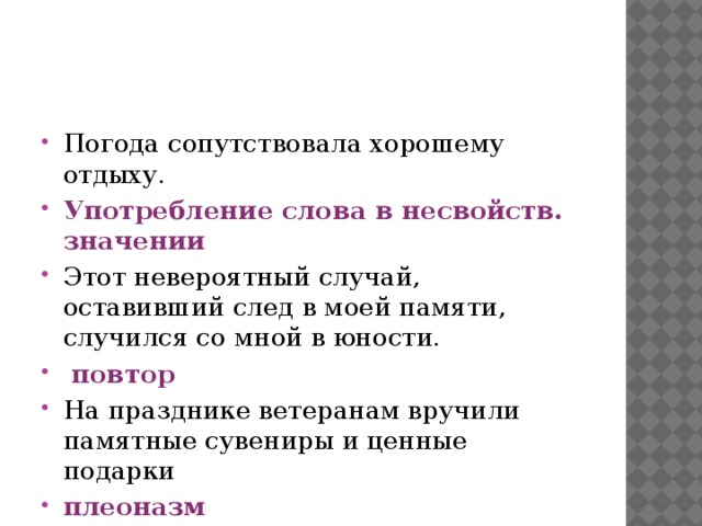 Погода сопутствовала хорошему отдыху. Употребление слова в несвойств. значении Этот невероятный случай, оставивший след в моей памяти, случился со мной в юности.  повтор На празднике ветеранам вручили памятные сувениры и ценные подарки плеоназм 