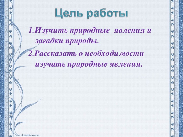 1.Изучить природные явления и загадки природы. 2.Рассказать о необходимости изучать природные явления.