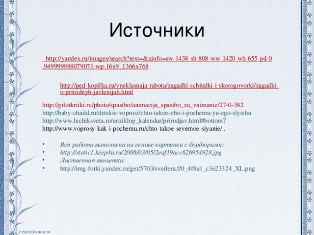 Источники http://yandex.ru/images/search?text=&uinfo=sw-1438-sh-808-ww-1420-wh-655-pd-0.949999988079071-wp-16x9_1366x768   http://ped-kopilka.ru/vneklasnaja-rabota/zagadki-schitalki-i-skorogovorki/zagadki-o-prirodnyh-javlenijah.html  http://gifotkritki.ru/photo/spasibo/animacija_spasibo_za_vnimanie/27-0-382 http://baby-chaild.ru/detskie-voprosi/chto-takoe-eho-i-pochemu-ya-ego-slyishu http://www.luchiksveta.ru/enziklop_kalendar/prirodjav.html#bottom7 http://www.voprosy-kak-i-pochemu.ru/chto-takoe-severnoe-siyanie/ . Вся работа выполнена на основе картинки с бордюрами: http://static1.keep4u.ru/2008/03/05/2eaf19acc626954928.jpg Лиственная виньетка: http://img-fotki.yandex.ru/get/5703/svetlera.f/0_4f8a1_c3e23324_XL.png    