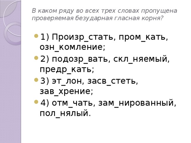 В каком ряду во всех трех словах пропущена проверяемая безударная гласная корня? 1) Произр_стать, пром_кать, озн_комление; 2) подозр_вать, скл_няемый, предр_кать; 3) эт_лон, засв_стеть, зав_хрение; 4) отм_чать, зам_нированный, пол_нялый.