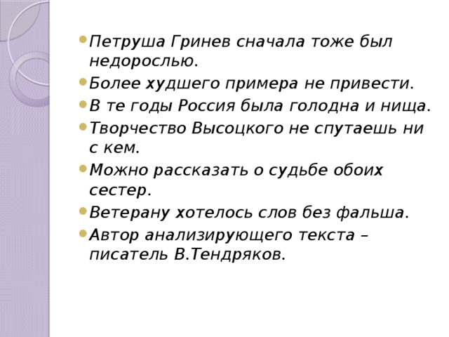 Петруша Гринев сначала тоже был недорослью. Более худшего примера не привести. В те годы Россия была голодна и нища. Творчество Высоцкого не спутаешь ни с кем. Можно рассказать о судьбе обоих сестер. Ветерану хотелось слов без фальша. Автор анализирующего текста – писатель В.Тендряков. 