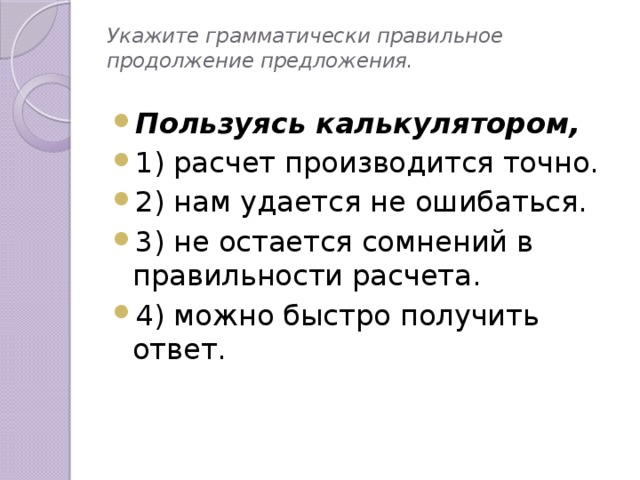 Укажите грамматически правильное продолжение предложения.   Пользуясь калькулятором, 1) расчет производится точно. 2) нам удается не ошибаться. 3) не остается сомнений в правильности расчета. 4) можно быстро получить ответ. 