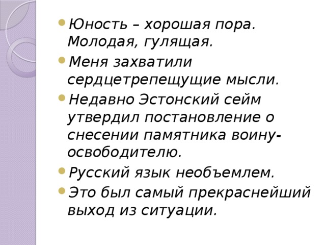 Юность – хорошая пора. Молодая, гулящая. Меня захватили сердцетрепещущие мысли. Недавно Эстонский сейм утвердил постановление о снесении памятника воину-освободителю. Русский язык необъемлем. Это был самый прекраснейший выход из ситуации.