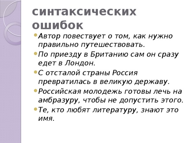 синтаксических ошибок  Автор повествует о том, как нужно правильно путешествовать. По приезду в Британию сам он сразу едет в Лондон. С отсталой страны Россия превратилась в великую державу. Российская молодежь готовы лечь на амбразуру, чтобы не допустить этого. Те, кто любят литературу, знают это имя. 