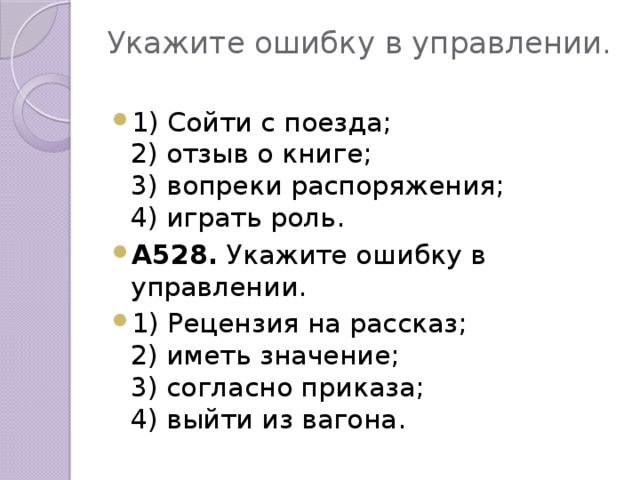 Укажите ошибку в управлении. 1) Сойти с поезда; 2) отзыв о книге; 3) вопреки распоряжения; 4) играть роль. А528. Укажите ошибку в управлении. 1) Рецензия на рассказ; 2) иметь значение; 3) согласно приказа; 4) выйти из вагона.