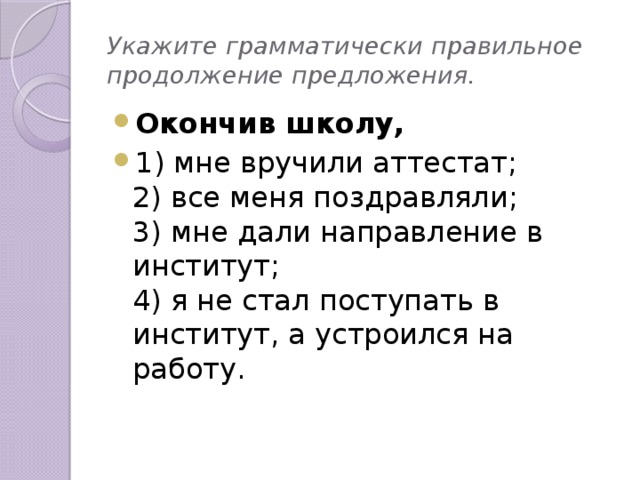 Укажите грамматически правильное продолжение предложения. Окончив школу, 1) мне вручили аттестат; 2) все меня поздравляли; 3) мне дали направление в институт; 4) я не стал поступать в институт, а устроился на работу.