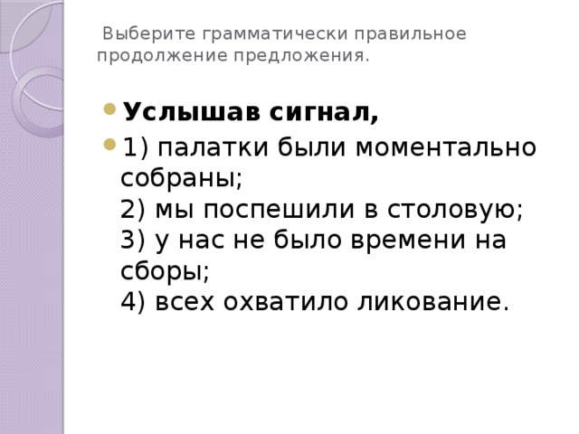 Выберите грамматически правильное продолжение предложения. Услышав сигнал, 1) палатки были моментально собраны; 2) мы поспешили в столовую; 3) у нас не было времени на сборы; 4) всех охватило ликование.