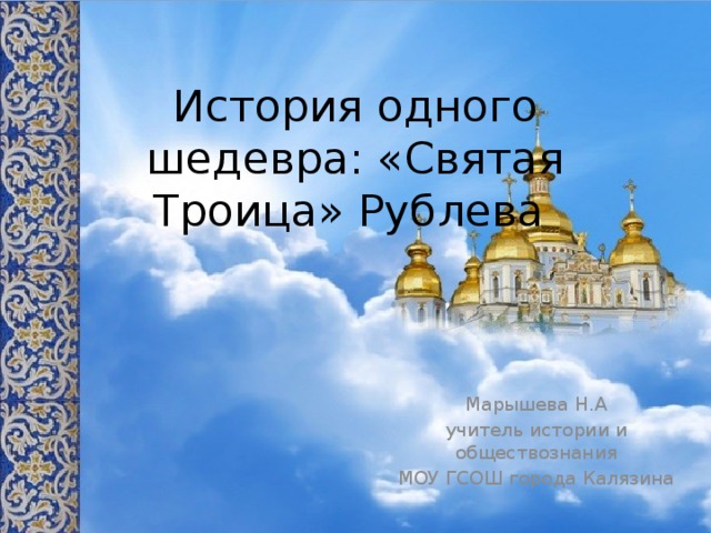 История одного шедевра: «Святая Троица» Рублева Марышева Н.А учитель истории и обществознания МОУ ГСОШ города Калязина 