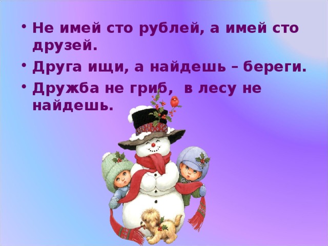 Не имей сто рублей, а имей сто друзей. Друга ищи, а найдешь – береги. Дружба не гриб, в лесу не найдешь. 