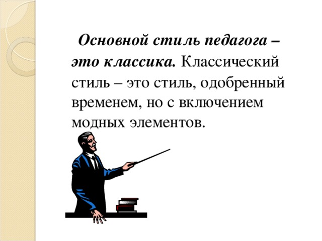  Основной стиль педагога – это классика. Классический стиль – это стиль, одобренный временем, но с включением модных элементов. 