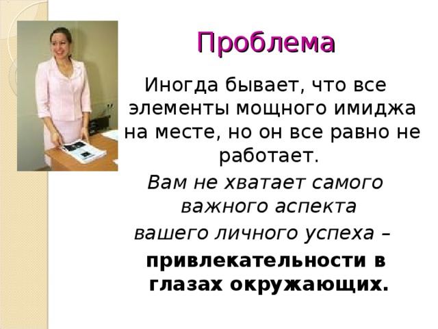 Проблема Иногда бывает, что все элементы мощного имиджа на месте, но он все равно не работает. Вам не хватает самого важного аспекта вашего личного успеха – привлекательности в глазах окружающих.  