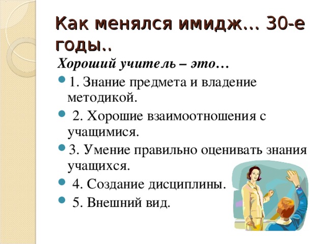 Как менялся имидж… 30-е годы.. Хороший учитель – это… 1. Знание предмета и владение методикой.  2. Хорошие взаимоотношения с учащимися. 3. Умение правильно оценивать знания учащихся.  4. Создание дисциплины.  5. Внешний вид.  