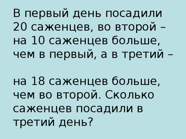 В первый день посадили 20 саженцев, во второй –  на 10 саженцев больше, чем в первый, а в третий –  на 18 саженцев больше, чем во второй. Сколько саженцев посадили в третий день? 