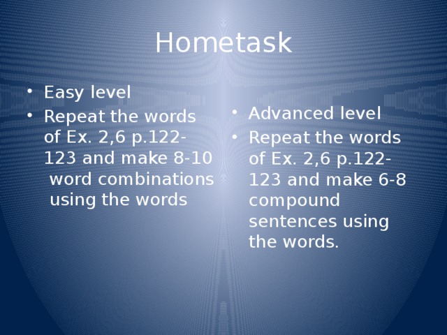 Hometask Easy level Repeat the words of Ex. 2,6 p.122-123 and make 8-10 word combinations using the words Advanced level Repeat the words of Ex. 2,6 p.122-123 and make 6-8 compound sentences using the words. 