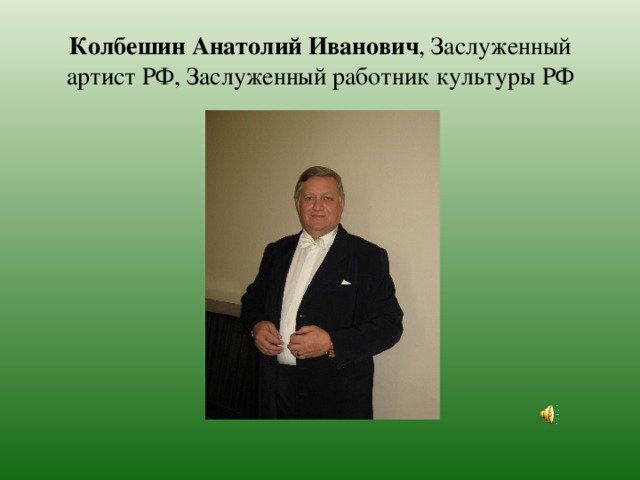 Колбешин Анатолий Иванович , Заслуженный артист РФ, Заслуженный работник культуры РФ 