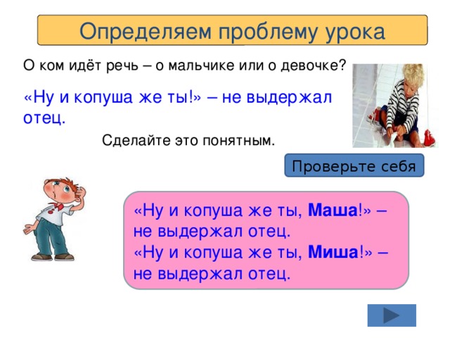 Определяем проблему урока О ком идёт речь – о мальчике или о девочке? «Ну и копуша же ты!» – не выдержал отец. Сделайте это понятным. Проверьте себя «Ну и копуша же ты, Маша !» – не выдержал отец. «Ну и копуша же ты, Миша !» – не выдержал отец. 