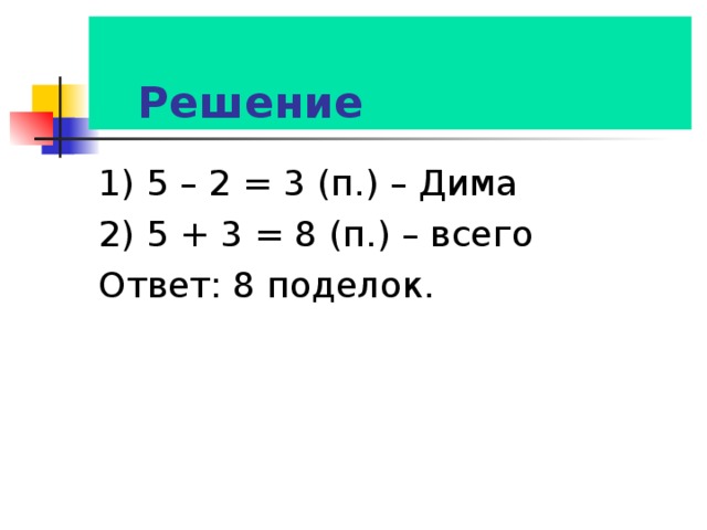  Решение 1) 5 – 2 = 3 (п.) – Дима 2) 5 + 3 = 8 (п.) – всего Ответ: 8 поделок. 