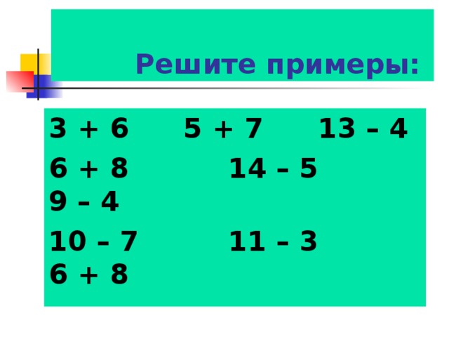  Решите примеры: 3 + 6   5 + 7   13 – 4 6 + 8   14 – 5   9 – 4 10 – 7   11 – 3   6 + 8 
