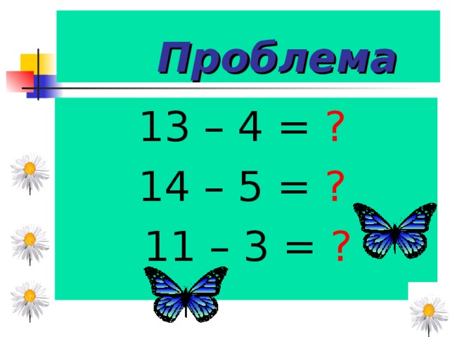 Проблема   13 – 4 = ?   14 – 5 = ?   11 – 3 = ? 